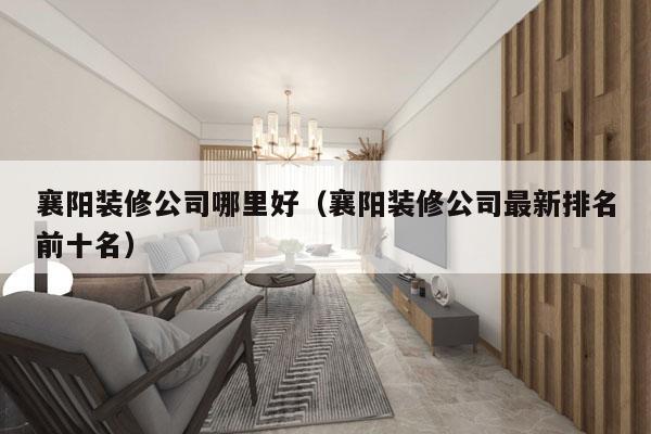 襄阳装修公司哪里好（襄阳装修公司最新排名前十名）