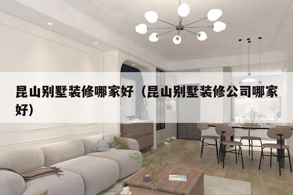 昆山别墅装修哪家好（昆山别墅装修公司哪家好）