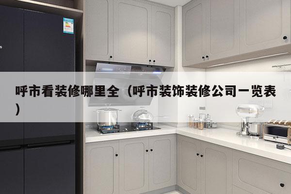 呼市看装修哪里全（呼市装饰装修公司一览表）