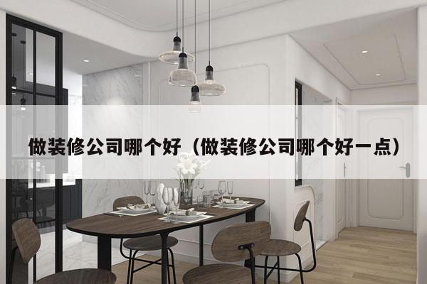 做装修公司哪个好（做装修公司哪个好一点）