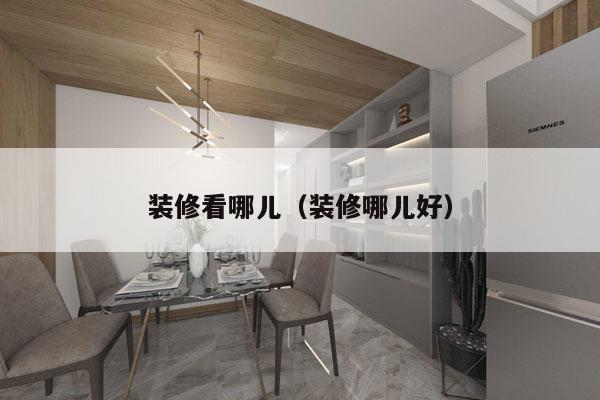 装修看哪儿（装修哪儿好）