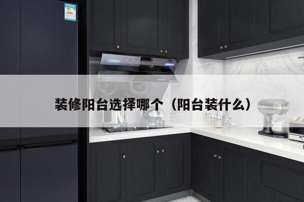 装修阳台选择哪个（阳台装什么）