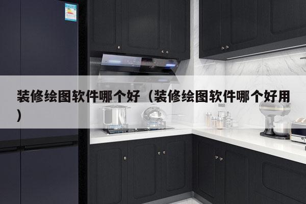 装修绘图软件哪个好（装修绘图软件哪个好用）