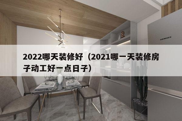 2022哪天装修好（2021哪一天装修房子动工好一点日子）