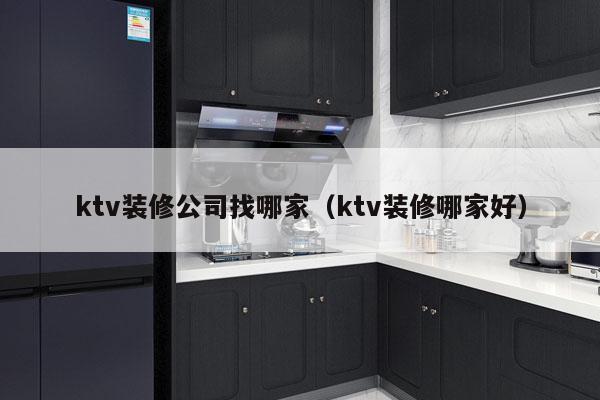 ktv装修公司找哪家（ktv装修哪家好）