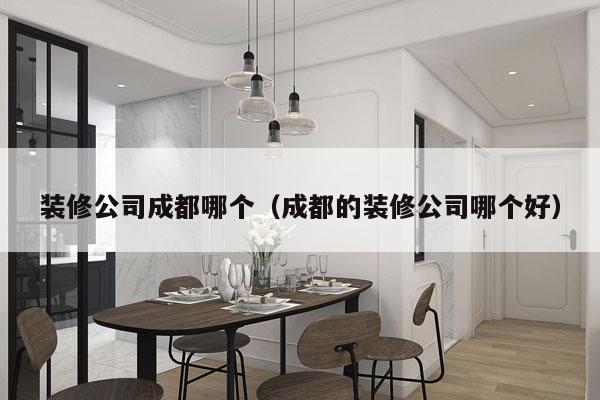 装修公司成都哪个（成都的装修公司哪个好）
