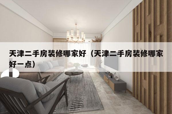 天津二手房装修哪家好（天津二手房装修哪家好一点）