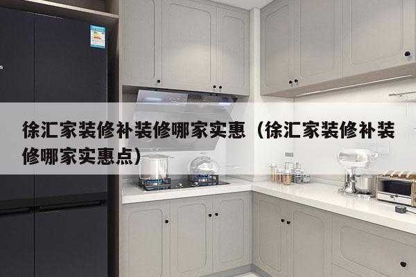 徐汇家装修补装修哪家实惠（徐汇家装修补装修哪家实惠点）