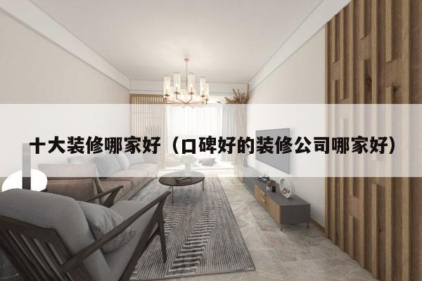 十大装修哪家好（口碑好的装修公司哪家好）
