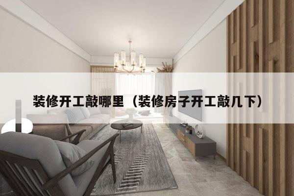 装修开工敲哪里（装修房子开工敲几下）