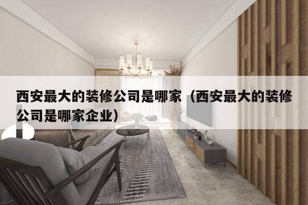 西安最大的装修公司是哪家（西安最大的装修公司是哪家企业）