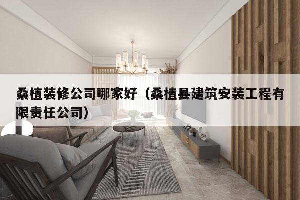 桑植装修公司哪家好（桑植县建筑安装工程有限责任公司）
