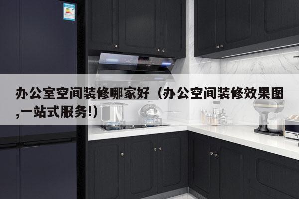 办公室空间装修哪家好（办公空间装修效果图,一站式服务!）