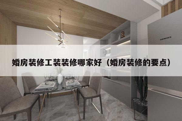 婚房装修工装装修哪家好（婚房装修的要点）