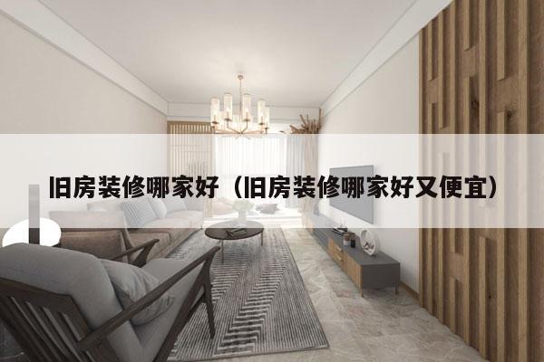 旧房装修哪家好（旧房装修哪家好又便宜）