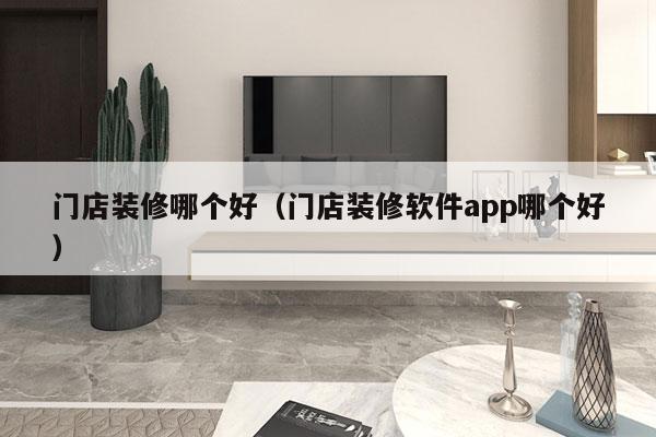 门店装修哪个好（门店装修软件app哪个好）