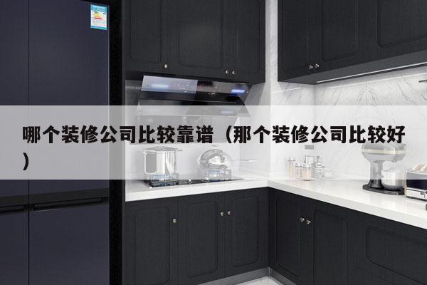 哪个装修公司比较靠谱（那个装修公司比较好）