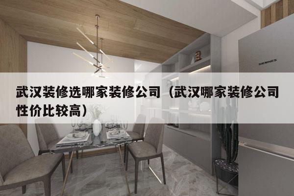 武汉装修选哪家装修公司（武汉哪家装修公司性价比较高）