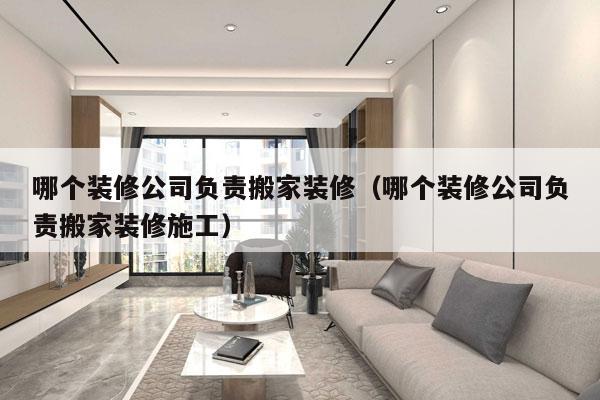 哪个装修公司负责搬家装修（哪个装修公司负责搬家装修施工）