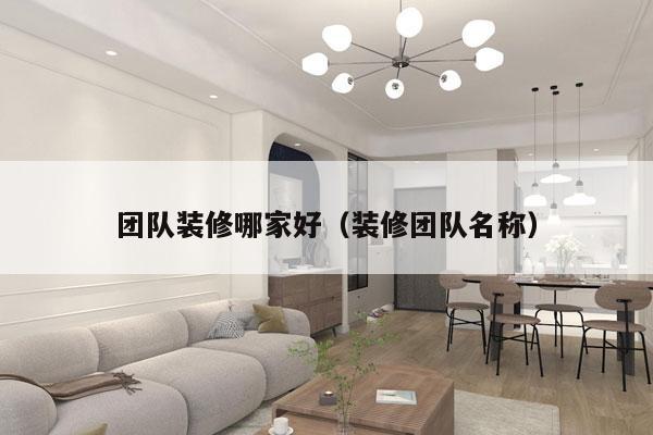 团队装修哪家好（装修团队名称）