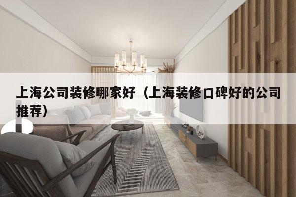 上海公司装修哪家好（上海装修口碑好的公司推荐）