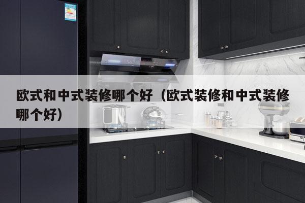 欧式和中式装修哪个好（欧式装修和中式装修哪个好）