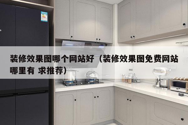装修效果图哪个网站好（装修效果图免费网站哪里有 求推荐）
