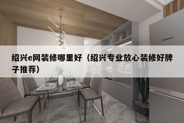绍兴e网装修哪里好（绍兴专业放心装修好牌子推荐）