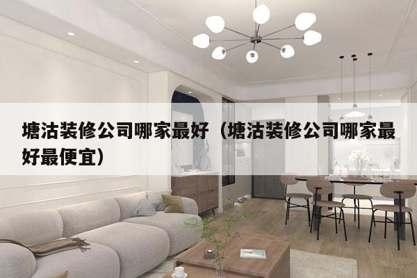 塘沽装修公司哪家最好（塘沽装修公司哪家最好最便宜）