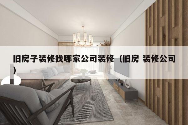 旧房子装修找哪家公司装修（旧房 装修公司）
