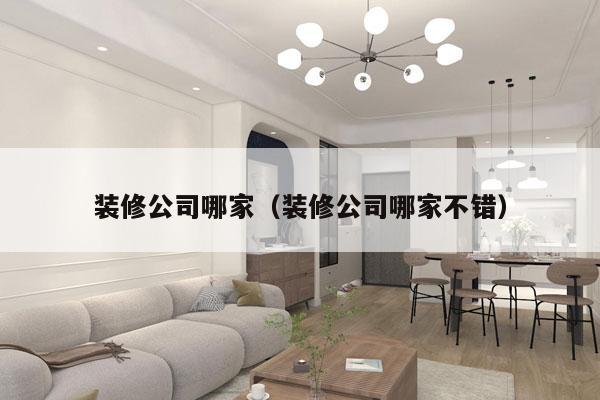 装修公司哪家（装修公司哪家不错）