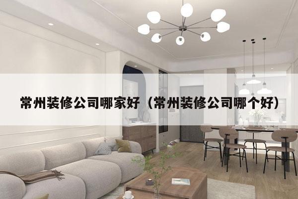 常州装修公司哪家好（常州装修公司哪个好）