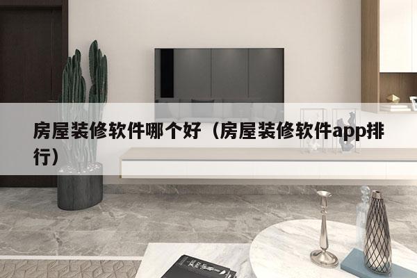 房屋装修软件哪个好（房屋装修软件app排行）
