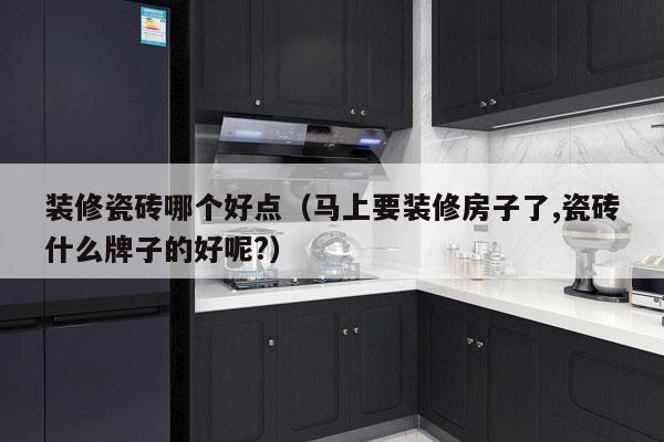 装修瓷砖哪个好点（马上要装修房子了,瓷砖什么牌子的好呢?）