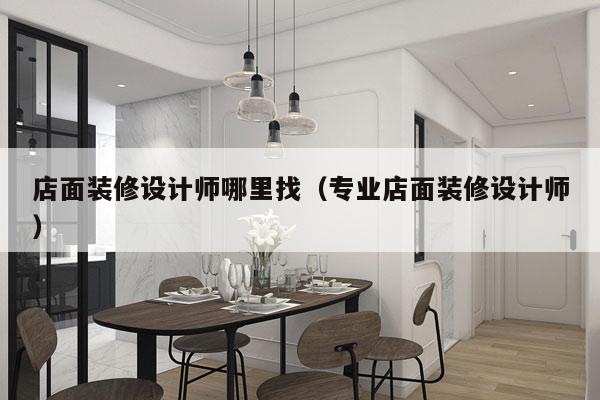 店面装修设计师哪里找（专业店面装修设计师）