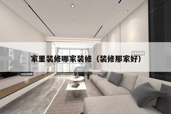 家里装修哪家装修（装修那家好）