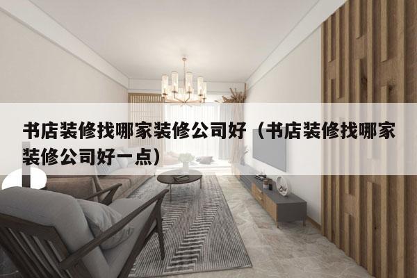 书店装修找哪家装修公司好（书店装修找哪家装修公司好一点）