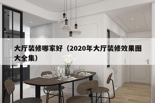 大厅装修哪家好（2020年大厅装修效果图大全集）