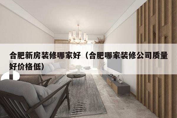 合肥新房装修哪家好（合肥哪家装修公司质量好价格低）