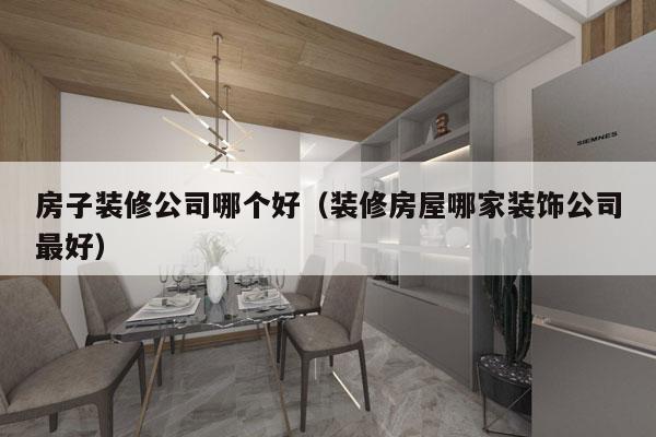 房子装修公司哪个好（装修房屋哪家装饰公司最好）