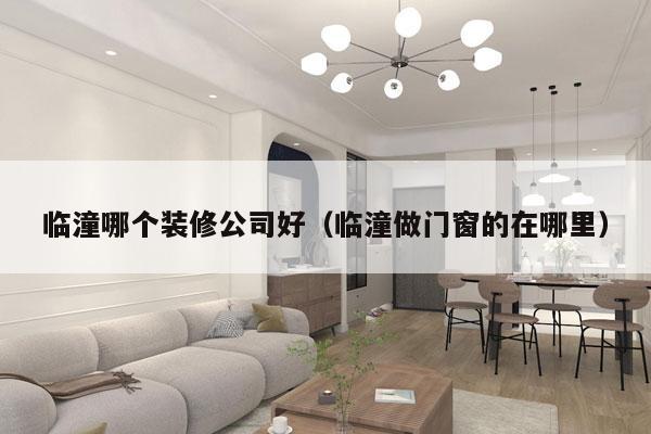 临潼哪个装修公司好（临潼做门窗的在哪里）