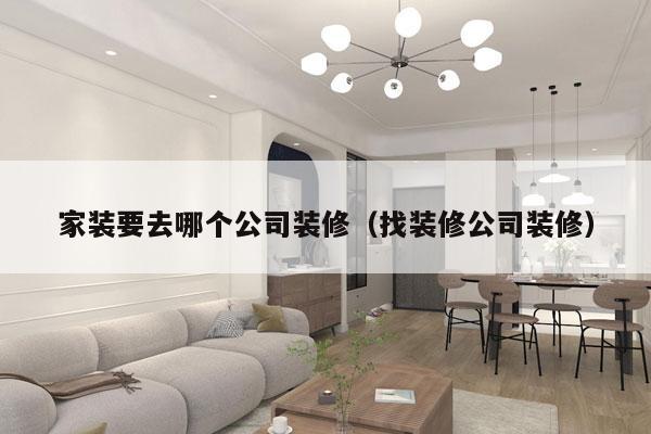 家装要去哪个公司装修（找装修公司装修）