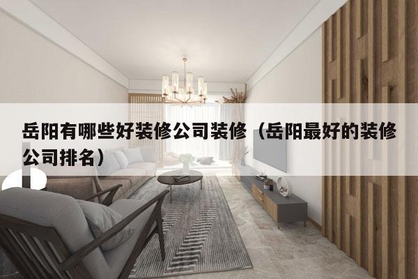 岳阳有哪些好装修公司装修（岳阳最好的装修公司排名）
