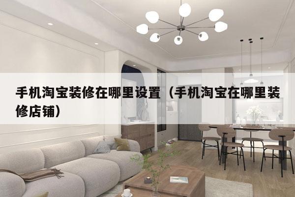 手机淘宝装修在哪里设置（手机淘宝在哪里装修店铺）