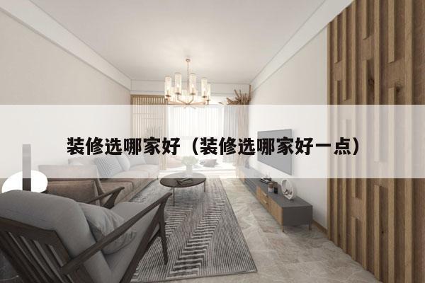装修选哪家好（装修选哪家好一点）