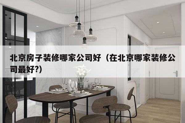 北京房子装修哪家公司好（在北京哪家装修公司最好?）