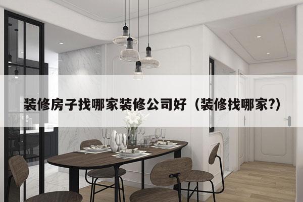 装修房子找哪家装修公司好（装修找哪家?）