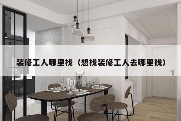 装修工人哪里找（想找装修工人去哪里找）