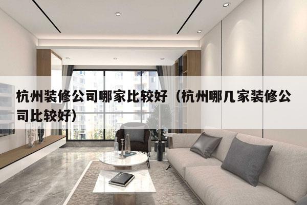 杭州装修公司哪家比较好（杭州哪几家装修公司比较好）