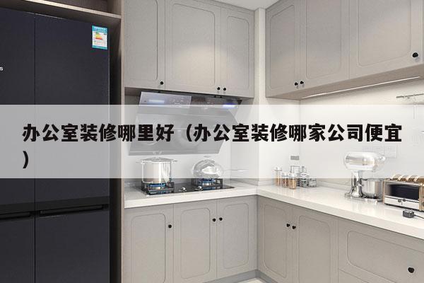 办公室装修哪里好（办公室装修哪家公司便宜）